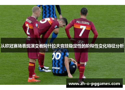 从欧冠赛场表现演变看阿什拉夫竞技稳定性的阶段性变化特征分析