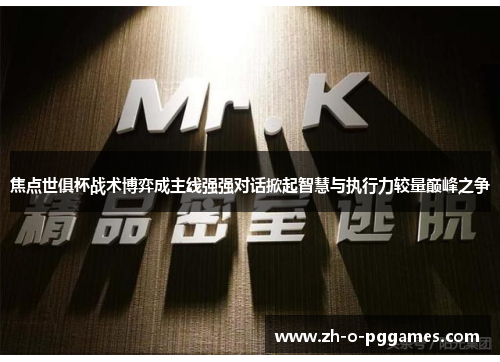 焦点世俱杯战术博弈成主线强强对话掀起智慧与执行力较量巅峰之争