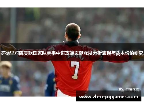 罗德里对阵曼联国家队赛事中进攻端贡献深度分析表现与战术价值研究