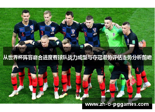从世界杯阵容磨合进度看球队战力成型与夺冠潜势评估走势分析前瞻
