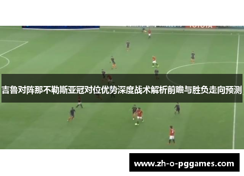 吉鲁对阵那不勒斯亚冠对位优势深度战术解析前瞻与胜负走向预测