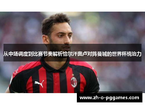 从中场调度到比赛节奏解析恰尔汗奥卢对阵曼城的世界杯统治力