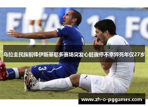乌拉圭民族前锋伊斯基耶多赛场突发心脏骤停不幸猝死年仅27岁
