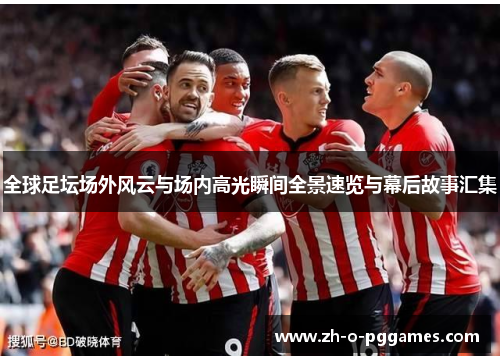 全球足坛场外风云与场内高光瞬间全景速览与幕后故事汇集