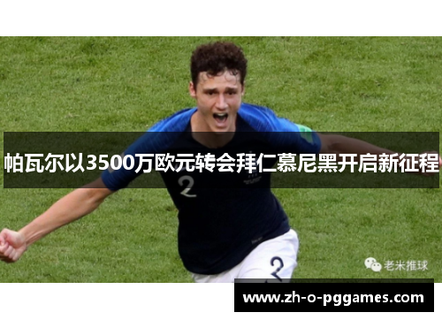 帕瓦尔以3500万欧元转会拜仁慕尼黑开启新征程