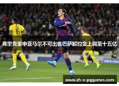 弗里克重申亚马尔不可出售巴萨解约金上调至十五亿