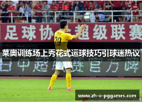 莱奥训练场上秀花式运球技巧引球迷热议