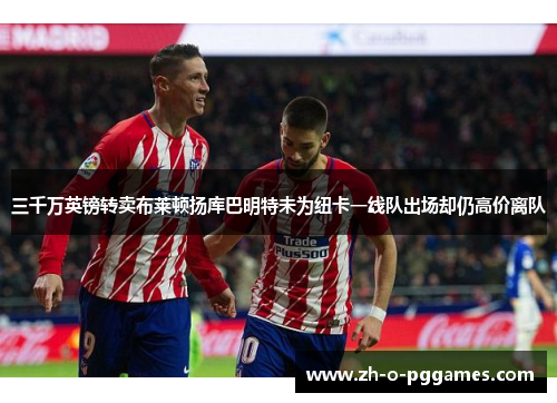 三千万英镑转卖布莱顿扬库巴明特未为纽卡一线队出场却仍高价离队