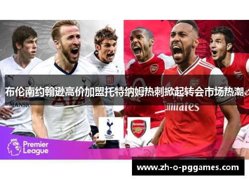 布伦南约翰逊高价加盟托特纳姆热刺掀起转会市场热潮 布伦南约翰逊高价加盟托特纳姆热刺掀起转会市场热潮