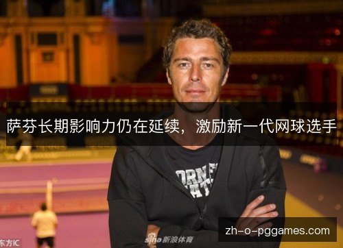萨芬长期影响力仍在延续，激励新一代网球选手