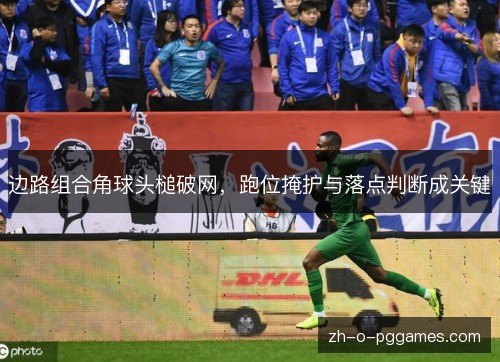 边路组合角球头槌破网，跑位掩护与落点判断成关键